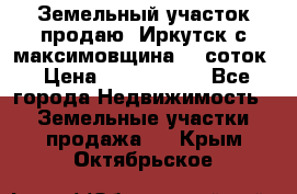 Земельный участок продаю. Иркутск с.максимовщина.12 соток › Цена ­ 1 000 000 - Все города Недвижимость » Земельные участки продажа   . Крым,Октябрьское